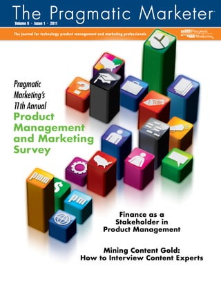 Volume 9   •   Issue 1   •   2011

The journal for technology product management and marketing professionals
                                                                            ®




Pragmatic
Marketing’s
11th Annual
Product
Management
and Marketing
Survey




                                                     Finance as a
                                                    Stakeholder in
                                                 Product Management


                                         Mining Content Gold:
                                    How to Interview Content Experts
 