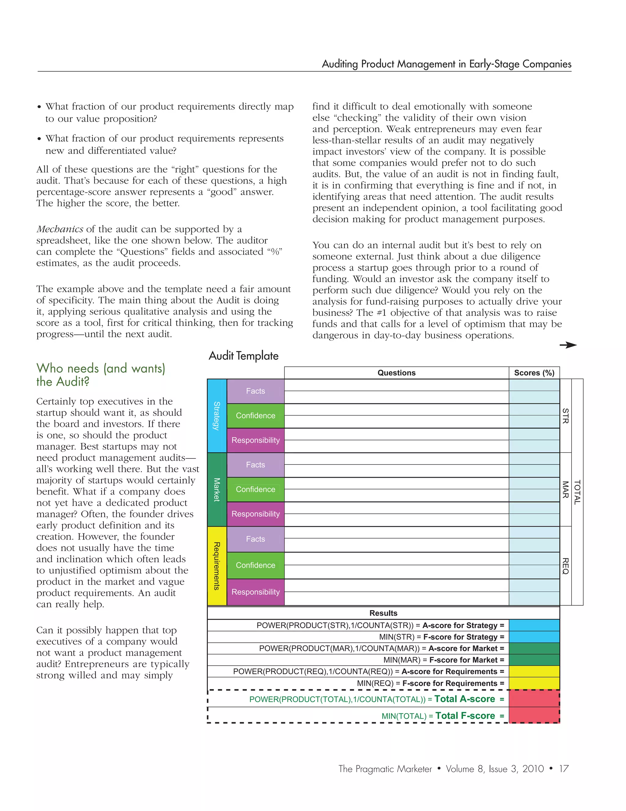 Auditing Product Management in Early-Stage Companies



• What fraction of our product requirements directly map                    find it difficult to deal emotionally with someone
  to our value proposition?                                                 else “checking” the validity of their own vision
                                                                            and perception. Weak entrepreneurs may even fear
• What fraction of our product requirements represents                      less-than-stellar results of an audit may negatively
  new and differentiated value?                                             impact investors’ view of the company. It is possible
                                                                            that some companies would prefer not to do such
All of these questions are the “right” questions for the                    audits. But, the value of an audit is not in finding fault,
audit. That’s because for each of these questions, a high                   it is in confirming that everything is fine and if not, in
percentage-score answer represents a “good” answer.                         identifying areas that need attention. The audit results
The higher the score, the better.                                           present an independent opinion, a tool facilitating good
                                                                            decision making for product management purposes.
Mechanics of the audit can be supported by a
spreadsheet, like the one shown below. The auditor                          You can do an internal audit but it’s best to rely on
can complete the “Questions” fields and associated “%”                      someone external. Just think about a due diligence
estimates, as the audit proceeds.                                           process a startup goes through prior to a round of
                                                                            funding. Would an investor ask the company itself to
The example above and the template need a fair amount                       perform such due diligence? Would you rely on the
of specificity. The main thing about the Audit is doing                     analysis for fund-raising purposes to actually drive your
it, applying serious qualitative analysis and using the                     business? The #1 objective of that analysis was to raise
score as a tool, first for critical thinking, then for tracking             funds and that calls for a level of optimism that may be
progress—until the next audit.                                              dangerous in day-to-day business operations.

                                          Audit Template
Who	needs	(and	wants)		                                                                    Questions                           Scores (%)
the	Audit?
                                                              Facts
Certainly top executives in the
                                           Strategy




startup should want it, as should




                                                                                                                                             STR
                                                           Confidence
the board and investors. If there
is one, so should the product                             Responsibility
manager. Best startups may not
need product management audits—
                                                              Facts
all’s working well there. But the vast
majority of startups would certainly
                                           Market




                                                                                                                                             TOTAL
                                                                                                                                             MAR
benefit. What if a company does                            Confidence
not yet have a dedicated product
manager? Often, the founder drives                        Responsibility
early product definition and its
creation. However, the founder                                Facts
                                           Requirements




does not usually have the time
and inclination which often leads                                                                                                            REQ
                                                           Confidence
to unjustified optimism about the
product in the market and vague
product requirements. An audit                            Responsibility
can really help.
                                                                                         Results
                                                              POWER(PRODUCT(STR),1/COUNTA(STR)) = A-score for Strategy =
Can it possibly happen that top
                                                                                        MIN(STR) = F-score for Strategy =
executives of a company would
                                                              POWER(PRODUCT(MAR),1/COUNTA(MAR)) = A-score for Market =
not want a product management
                                                                                         MIN(MAR) = F-score for Market =
audit? Entrepreneurs are typically
                                                          POWER(PRODUCT(REQ),1/COUNTA(REQ)) = A-score for Requirements =
strong willed and may simply
                                                                                      MIN(REQ) = F-score for Requirements =

                                                               POWER(PRODUCT(TOTAL),1/COUNTA(TOTAL)) = Total      A-score =
                                                                                            MIN(TOTAL) = Total    F-score =




                                                                                  The Pragmatic Marketer   •   Volume 8, Issue 3, 2010   •   17
 