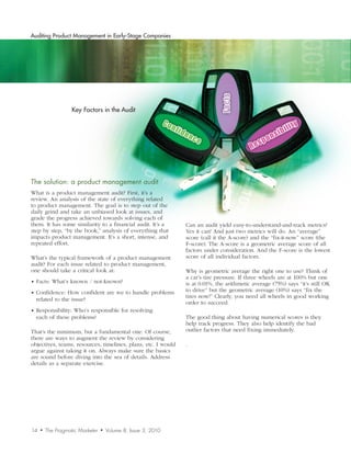 Auditing Product Management in Early-Stage Companies




                                                                                           Facts
                    Key Factors in the Audit

                                                                Con
                                                                      fid                                              bi   lity
                                                                            enc
                                                                                  e                        p   o   nsi
                                                                                                       Res



The	solution:	a	product	management	audit
What is a product management audit? First, it’s a
review. An analysis of the state of everything related
to product management. The goal is to step out of the
daily grind and take an unbiased look at issues, and
grade the progress achieved towards solving each of
them. It has some similarity to a financial audit. It’s a                   Can an audit yield easy-to-understand-and-track metrics?
step by step, “by the book,” analysis of everything that                    Yes it can! And just two metrics will do. An “average”
impacts product management. It’s a short, intense, and                      score (call it the A-score) and the “fix-it-now” score (the
repeated effort.                                                            F-score). The A-score is a geometric average score of all
                                                                            factors under consideration. And the F-score is the lowest
What’s the typical framework of a product management                        score of all individual factors.
audit? For each issue related to product management,
one should take a critical look at:                                         Why is geometric average the right one to use? Think of
                                                                            a car’s tire pressure. If three wheels are at 100% but one
• Facts: What’s known / not-known?                                          is at 0.01%, the arithmetic average (75%) says “it’s still OK
• Confidence: How confident are we to handle problems                       to drive” but the geometric average (10%) says “fix the
                                                                            tires now!” Clearly, you need all wheels in good working
  related to the issue?
                                                                            order to succeed.
• Responsibility: Who’s responsible for resolving
  each of these problems?                                                   The good thing about having numerical scores is they
                                                                            help track progress. They also help identify the bad
That’s the minimum, but a fundamental one. Of course,                       outlier factors that need fixing immediately.
there are ways to augment the review by considering
objectives, teams, resources, timelines, plans, etc. I would                .
argue against taking it on. Always make sure the basics
are sound before diving into the sea of details. Address
details as a separate exercise.




14   •   The Pragmatic Marketer   •   Volume 8, Issue 3, 2010
 