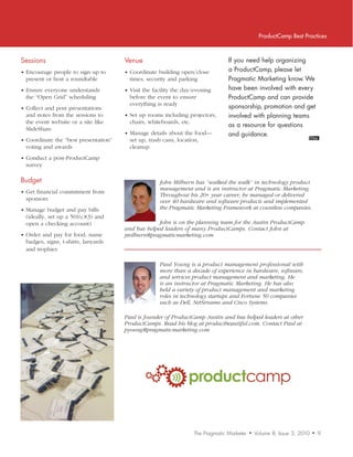 ProductCamp Best Practices



Sessions                               Venue                                       If	you	need	help	organizing	
• Encourage people to sign up to       • Coordinate building open/close            a	ProductCamp,	please	let	
  present or host a roundtable           times, security and parking               Pragmatic	Marketing	know.	We	
• Ensure everyone understands          • Visit the facility the day/evening        have	been	involved	with	every	
  the “Open Grid” scheduling             before the event to ensure                ProductCamp	and	can	provide	
                                         everything is ready                       sponsorship,	promotion	and	get	
• Collect and post presentations
  and notes from the sessions to       • Set up rooms including projectors,        involved	with	planning	teams	
  the event website or a site like       chairs, whiteboards, etc.
                                                                                   as	a	resource	for	questions	
  SlideShare
                                       • Manage details about the food—            and	guidance.
• Coordinate the “best presentation”     set up, trash cans, location,
  voting and awards                      cleanup
• Conduct a post-ProductCamp
  survey

Budget                                               John	Milburn	has	“walked	the	walk”	in	technology	product	
                                                     management	and	is	an	instructor	at	Pragmatic	Marketing.	
• Get financial commitment from
                                                     Throughout	his	20+	year	career,	he	managed	or	delivered	
  sponsors                                           over	40	hardware	and	software	products	and	implemented	
• Manage budget and pay bills                        the	Pragmatic	Marketing	Framework	at	countless	companies.
  (ideally, set up a 501(c)(3) and
  open a checking account)                          John	is	on	the	planning	team	for	the	Austin	ProductCamp		
                                       and	has	helped	leaders	of	many	ProductCamps.	Contact	John	at	
• Order and pay for food, name         jmilburn@pragmaticmarketing.com
  badges, signs, t-shirts, lanyards
  and trophies

                                                     Paul	Young	is	a	product	management	professional	with		
                                                     more	than	a	decade	of	experience	in	hardware,	software,	
                                                     and	services	product	management	and	marketing.	He	
                                                     is	an	instructor	at	Pragmatic	Marketing.	He	has	also	
                                                     held	a	variety	of	product	management	and	marketing	
                                                     roles	in	technology	startups	and	Fortune	50	companies	
                                                     such	as	Dell,	NetStreams	and	Cisco	Systems.

                                       Paul	is	founder	of	ProductCamp	Austin	and	has	helped	leaders	at	other	
                                       ProductCamps.	Read	his	blog	at	productbeautiful.com.	Contact	Paul	at	
                                       pyoung@pragmaticmarketing.com




                                                                 productcamp


                                                                     The Pragmatic Marketer   •   Volume 8, Issue 3, 2010   •   9
 
