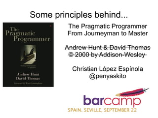 Some principles behind...
         The Pragmatic Programmer
         From Journeyman to Master

        Andrew Hunt & David Thomas
         © 2000 by Addison-Wesley

          Christian López Espínola
                @penyaskito
 