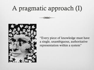A pragmatic approach (I)
“Every piece of knowledge must have
a single, unambiguous, authoritative
representation within a system”
 