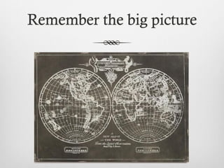 Remember the big picture
 