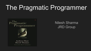 The Pragmatic Programmer
Nilesh Sharma
JRD Group
 