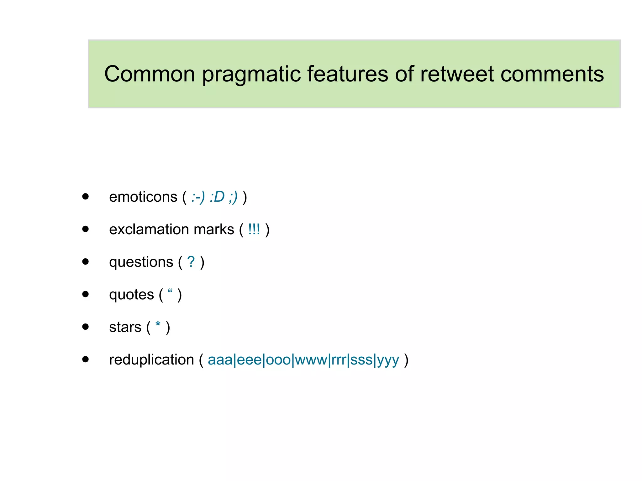 Common pragmatic features of retweet comments




•   emoticons ( :-) :D ;) )

•   exclamation marks ( !!! )

•   questions ( ? )

•   quotes ( “ )

•   stars ( * )

•   reduplication ( aaa|eee|ooo|www|rrr|sss|yyy )
 