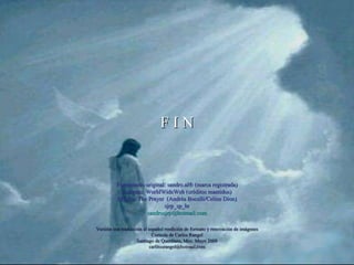 Formatação original: sandro.al® (marca registrada) Imagens: WorldWideWeb (créditos mantidos) Música: The Prayer  (Andréa Bocelli/Celine Dion) sjrp_sp_br [email_address] F I N Versión con traducción al español reedición de formato y renovación de imágenes Cortesía de Carlos Rangel Santiago de Querétaro, Mex. Mayo 2008 [email_address] 