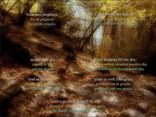 lead us to a place. Guíanos a algún lugar leve-nos para um lugar. guide us with your grace, guíanos con tu gracia, guia-nos com sua graça, When shadows fill our day, Cuando las sombras invadan nuestro día, Quando sombras encherem nosso dia, quanta fede che cuanta fe que quanta fé que Give us faith, so we'll be safe. Danos fe, para que estemos a salvo. Dê nos fé, então seremos salvos. Nella mia preghiera, En mi plegaria Na minha oração, Let this be our prayer. Permite que ésta sea nuestra oración Deixe isso ser nossa oração. 