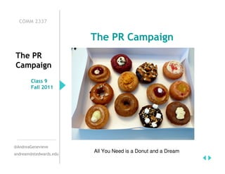 COMM 2337


                        The PR Campaign
The PR
Campaign
        Class 9
        Fall 2011




@AndreaGenevieve
                        All You Need is a Donut and a Dream
andream@stedwards.edu
 