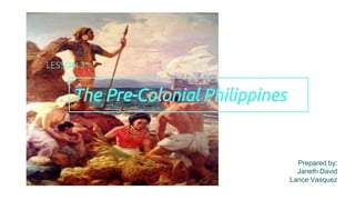 The Pre-Colonial Philippines
LESSON 3:
Prepared by:
Janeth David
Lance Vasquez
 