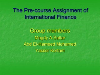 The Pre-course Assignment of
    International Finance

      Group members
         Magdy A.Sattar
    Abd El-Hameed Mohamed
         Yasser Kortam
 