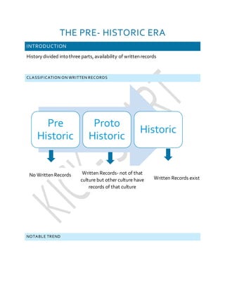 THE PRE- HISTORIC ERA
INTRODUCTION
History divided intothree parts, availability of written records
CLASSIFICATION ON WRITTEN RECORDS
NOTABLE TREND
Pre
Historic
Proto
Historic
Historic
No Written Records Written Records- not of that
culture but other culture have
records of that culture
Written Records exist
 