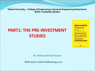 PART1: THE PRE-INVESTMENT
STUDIES
1
Taibah University – College of Engineering; Industrial Engineering Department.
IE423: Feasibility Studies
Dr. Mohamed ben hassen
Reference: main textbook pg. 9-22
 