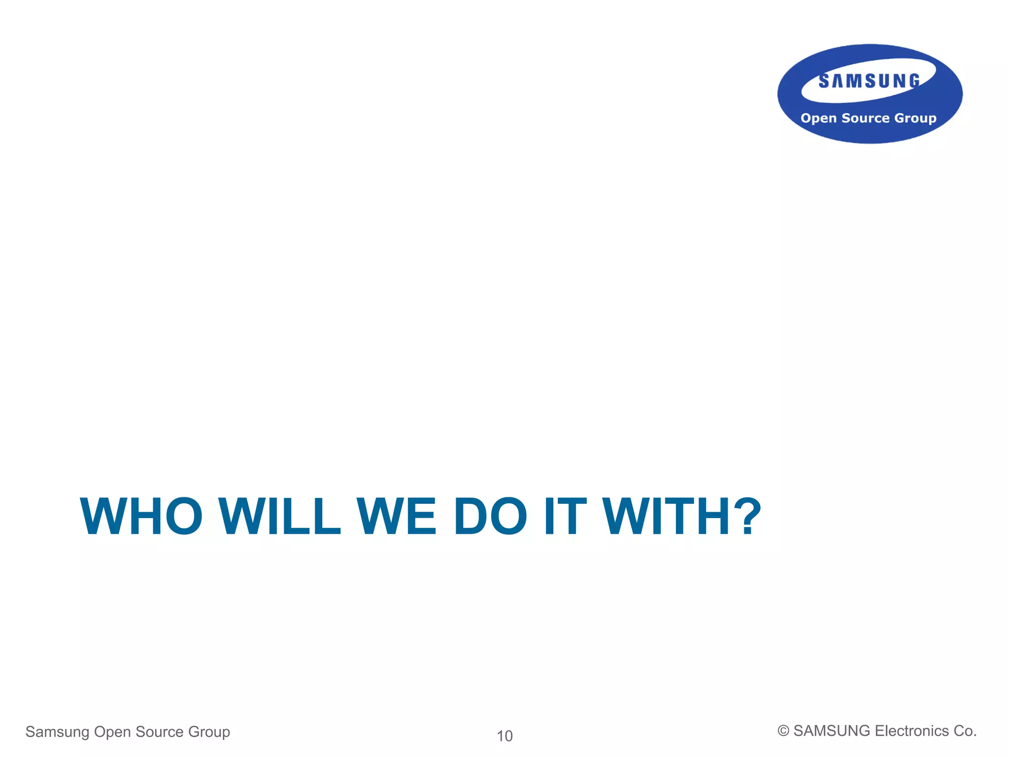 10
WHO WILL WE DO IT WITH?
Samsung Open Source Group © SAMSUNG Electronics Co.
 