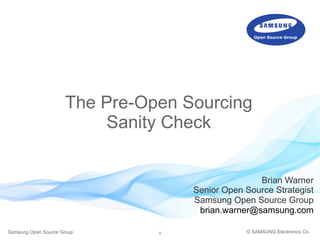1Samsung Open Source Group © SAMSUNG Electronics Co.
The Pre-Open Sourcing
Sanity Check
Brian Warner
Senior Open Source Strategist
Samsung Open Source Group
brian.warner@samsung.com
 