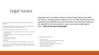 Legal Issues
Copyright wasn’t a problem during our depict project because we didn’t
use music or anything anyone could sue us on. For 99% of productions find
copyright to be a MAJOR issues and it has been many directors, producers
etc. downfall in the industry due to major court cases bought against
them. ‘https://www.gov.uk/copyright’
 