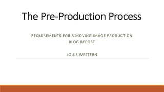 The Pre-Production Process
REQUIREMENTS FOR A MOVING IMAGE PRODUCTION
BLOG REPORT
LOUIS WESTERN
 