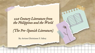 21st Century Literature from
the Philippines and the World
(The Pre-Spanish Literature)
By: Arriane Christianne F. Sahoy
 