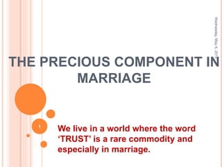 THE PRECIOUS COMPONENT IN
MARRIAGE
We live in a world where the word
‘TRUST’ is a rare commodity and
especially in marriage.
Wednesday,May6,2015
1
 