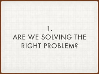 ARE WE SOLVING THE RIGHT PROBLEM?
CALL IT “CORE”, CALL IT “BOTTLENECK”…
… PEOPLE WILL “TELL” YOU WHAT THE REAL PROBLEM IS
...