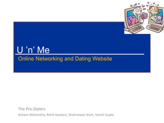 U ’n’ Me
Online Networking and Dating Website




The Pre-Daters
Ashwin Mahantha, Rohit Kewlani, Shahnawaz Alam, Sonali Gupta
 