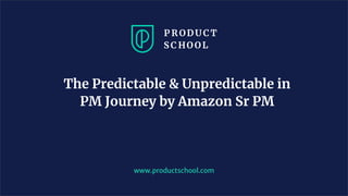 The Predictable & Unpredictable in
PM Journey by Amazon Sr PM
www.productschool.com
 