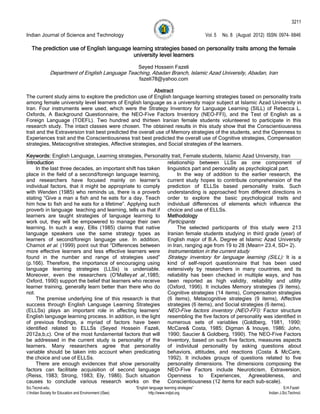 3211

Indian Journal of Science and Technology                                                        Vol. 5   No. 8 (August 2012) ISSN: 0974- 6846

   The prediction use of English language learning strategies based on personality traits among the female
                                           university level learners

                                                        Seyed Hossein Fazeli
              Department of English Language Teaching, Abadan Branch, Islamic Azad University, Abadan, Iran
                                                         fazeli78@yahoo.com

                                                           Abstract
The current study aims to explore the prediction use of English language learning strategies based on personality traits
among female university level learners of English language as a university major subject at Islamic Azad University in
Iran. Four instruments were used, which were the Strategy Inventory for Language Learning (SILL) of Rebecca L.
Oxfords, A Background Questionnaire, the NEO-Five Factors Inventory (NEO-FFI), and the Test of English as a
Foreign Language (TOEFL). Two hundred and thirteen Iranian female students volunteered to participate in this
research study. The intact classes were chosen. The obtained results in this study show that the Conscientiousness
trait and the Extraversion trait best predicted the overall use of Memory strategies of the students, and the Openness to
Experiences trait and the Conscientiousness trait best predicted the overall use of Cognitive strategies, Compensation
strategies, Metacognitive strategies, Affective strategies, and Social strategies of the learners.

Keywords: English Language, Learning strategies, Personality trait, Female students, Islamic Azad University, Iran
Introduction                                                 relationship between LLSs as one component of
     In the last three decades, an important shift has taken linguistics part and personality as psychological part.
place in the field of a second/foreign language learning,        In the way of addition to the earlier research, the
and researchers have focused mainly on learner’s current study hopes to contribute comprehension of the
individual factors, that it might be appropriate to comply prediction of ELLSs based personality traits. Such
with Wenden (1985) who reminds us, there is a proverb understanding is approached from different directions in
stating “Give a man a fish and he eats for a day. Teach order to explore the basic psychological traits and
him how to fish and he eats for a lifetime”. Applying such individual differences of elements which influence the
proverb in language teaching and learning, tells us that if choice and use of ELLSs.
learners are taught strategies of language learning to Methodology
work out, they will be empowered to manage their own Participants
learning. In such a way, Ellis (1985) claims that native         The selected participants of this study were 213
language speakers use the same strategy types as Iranian female students studying in third grade (year) of
learners of second/foreign language use. In addition, English major of B.A. Degree at Islamic Azad University
Chamot et al. (1999) point out that “Differences between in Iran, ranging age from 19 to 28 (Mean= 23.4, SD= 2).
more effective learners and less effective learners were Instrumentation in the current study
found in the number and range of strategies used” Strategy inventory for language learning (SILL): It is a
(p.166). Therefore, the importance of encouraging using kind of self-report questionnaire that has been used
language learning strategies (LLSs) is undeniable. extensively by researchers in many countries, and its
Moreover, even the researchers (O'Malleyet al.,1985; reliability has been checked in multiple ways, and has
Oxford, 1990) support the belief that learners who receive been reported as high validity, reliability and utility
learner training, generally learn better than there who do (Oxford, 1996). It includes Memory strategies (9 items),
not.                                                         Cognitive strategies (14 items), Compensation strategies
     The premise underlying line of this research is that (6 items), Metacognitive strategies (9 items), Affective
success through English Language Learning Strategies strategies (6 items), and Social strategies (6 items).
(ELLSs) plays an important role in affecting learners’ NEO-Five factors inventory (NEO-FFI): Factor structure
English language learning process. In addition, in the light resembling the five factors of personality was identified in
of previous findings, a myriad of factors have been numerous sets of variables (Goldberg, 1981, 1990;
identified related to ELLSs (Seyed Hossein Fazeli, McCare& Costa, 1985; Digman & Inouye, 1986; John,
2012a,b,c). One of the most fundamental factors that will 1990; Saucier & Goldberg, 1990). The NEO-Five Factors
be addressed in the current study is personality of the Inventory, based on such five factors, measures aspects
learners. Many researchers agree that personality of individual personality by asking questions about
variable should be taken into account when predicating behaviors, attitudes, and reactions (Costa & McCare,
the choice and use of ELLSs.                                 1992). It includes groups of questions related to five
     There are enough evidences that show personality personality dimensions. The dimensions composing the
factors can facilitate acquisition of second language NEO-Five Factors include Neuroticism, Extraversion,
(Reiss, 1983; Strong, 1983; Ely, 1986). Such situation Openness to Experiences, Agreeableness, and
causes to conclude various research works on the Conscientiousness (12 items for each sub-scale).
Sci.Tecnol.edu.                                        “English language learning strategies”                                           S.H.Fazeli
Indian Society for Education and Environment (iSee)           http://www.indjst.org                                          Indian J.Sci.Technol.
 