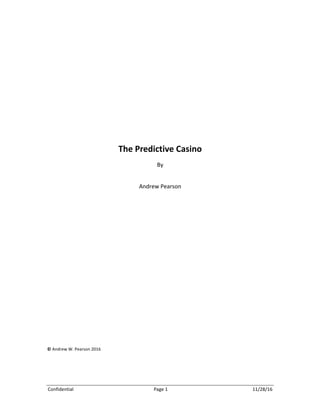 Confidential	 Page	1	 11/28/16	
	
	
	
	
	
	
The	Predictive	Casino	
By		
	
Andrew	Pearson	
	
	
	
	
	
	
	
	
	
	
	
	
	
	
	
	
	
	
	
	
	
	
	
©	Andrew	W.	Pearson	2016	
	 	
 
