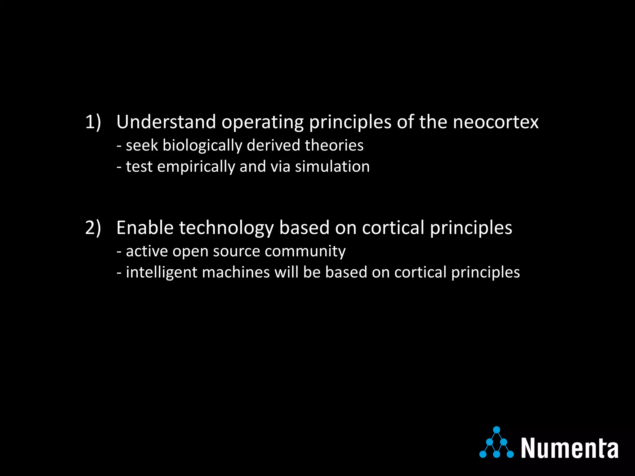 1)			Understand	operating	principles of	the	neocortex
- seek	biologically	derived	theories
- test	empirically	and	via	simulation
2)			Enable	technology	based	on	cortical	principles
- active	open	source	community
- intelligent	machines	will	be	based	on	cortical	principles
 