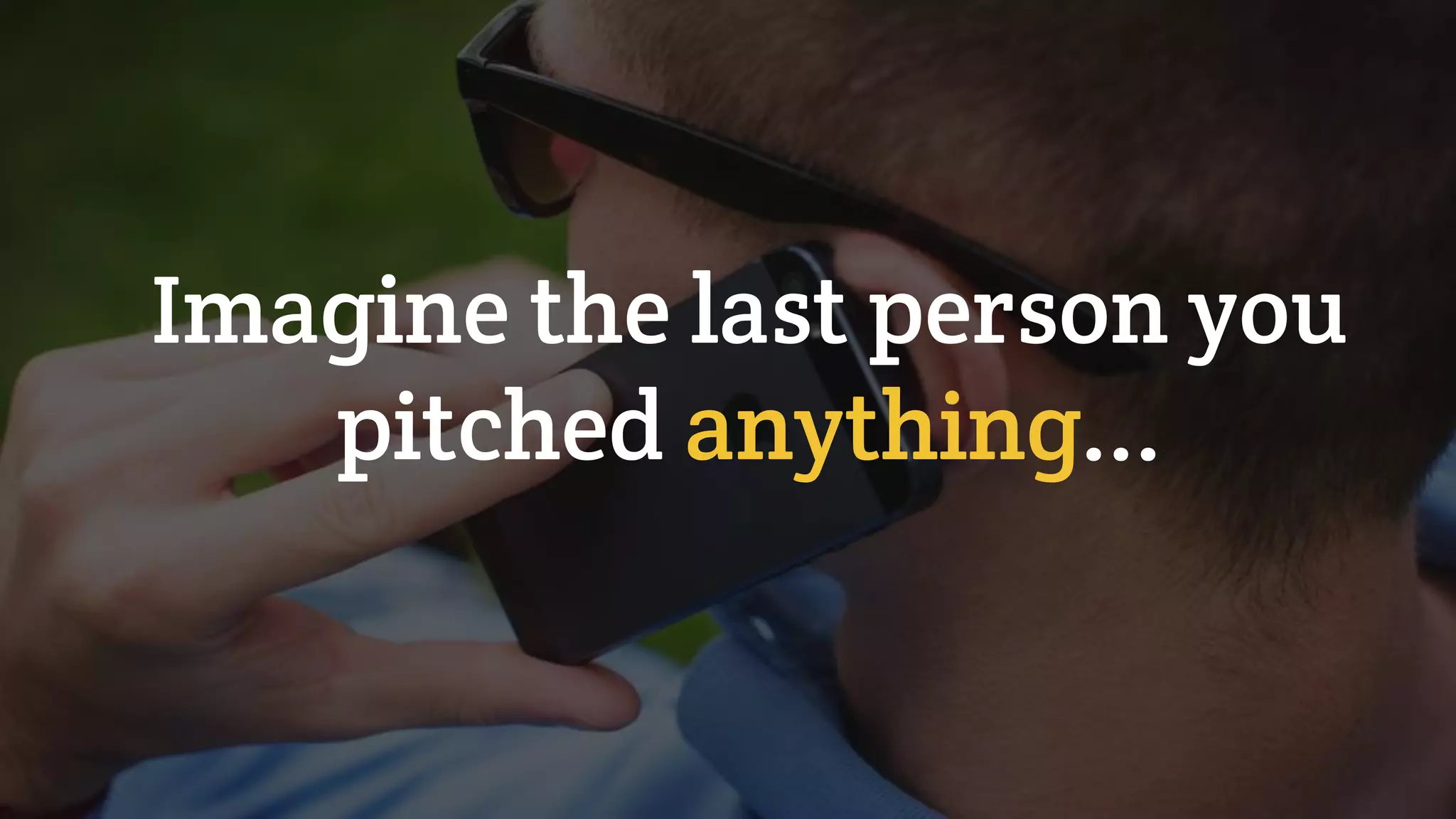 Imagine the last person you
pitched anything...
 