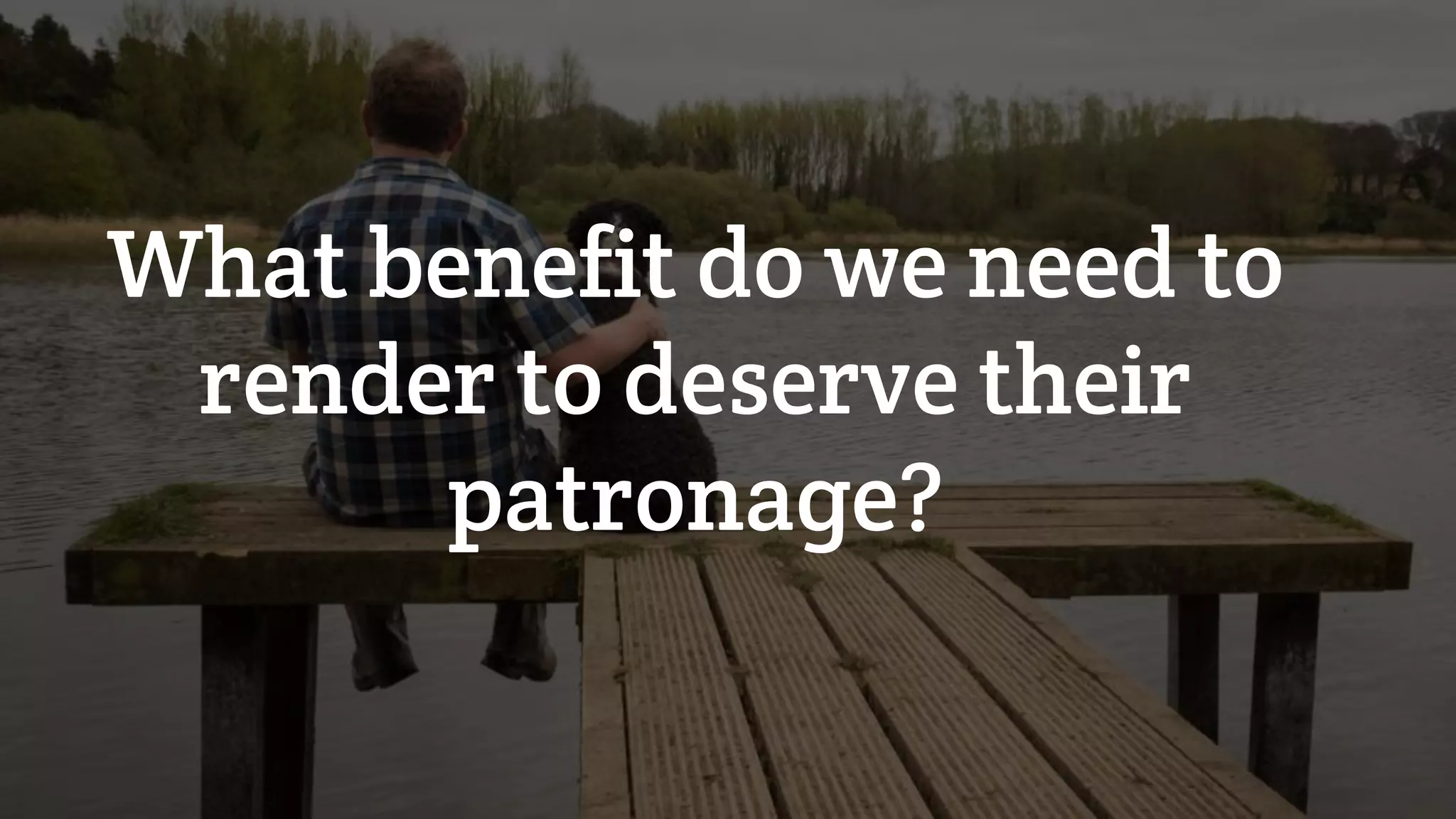 What benefit do we need to
render to deserve their
patronage?
 