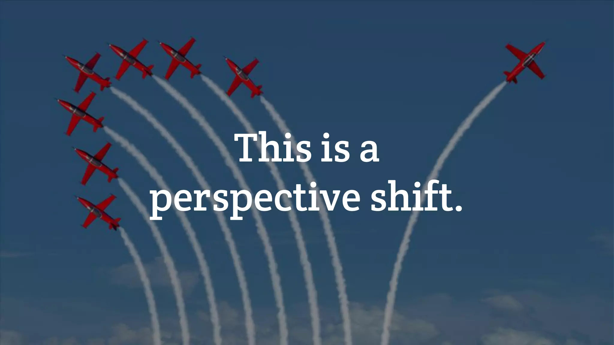 This is a
perspective shift.
 