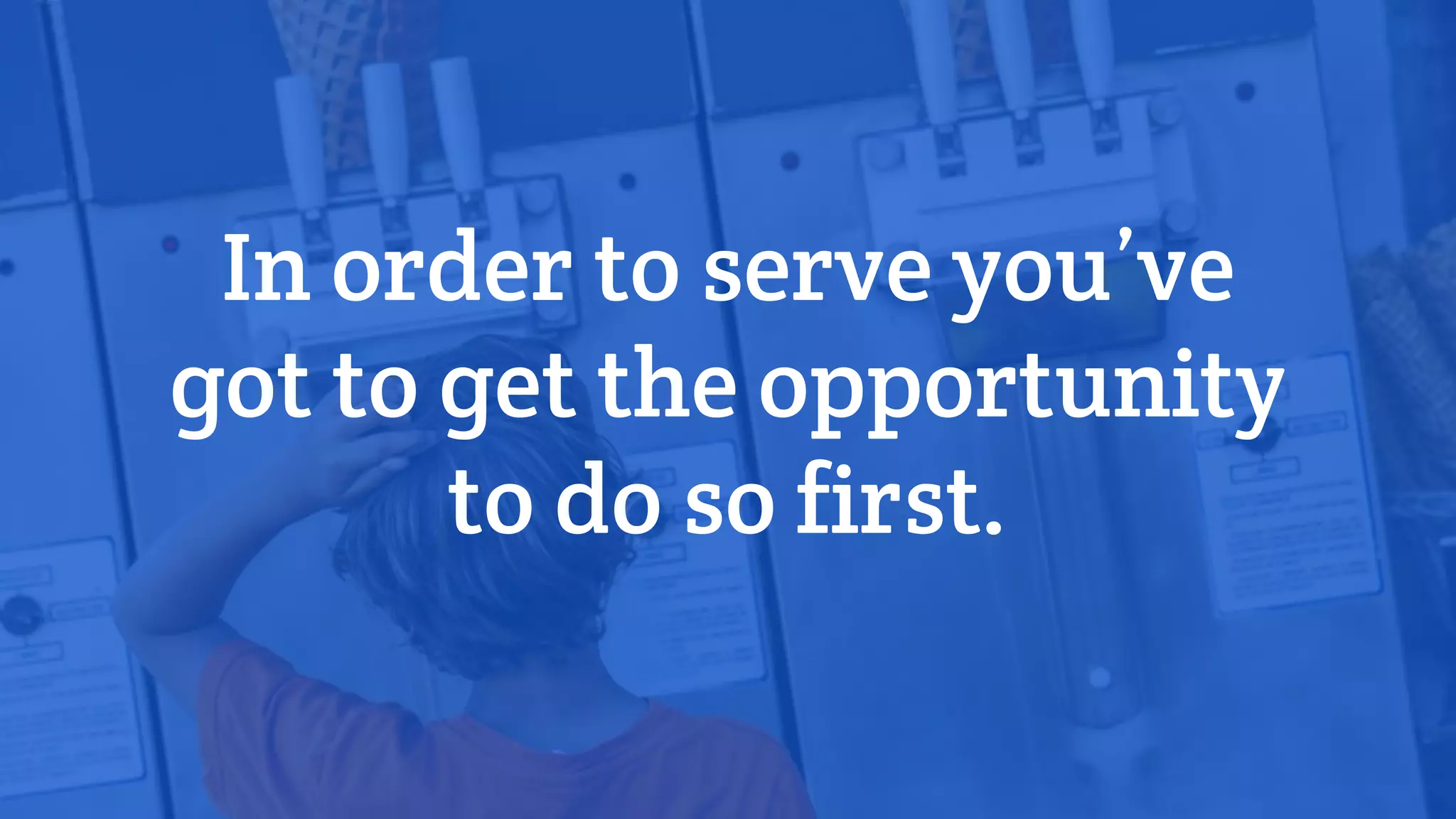 In order to serve you’ve
got to get the opportunity
to do so first.
 