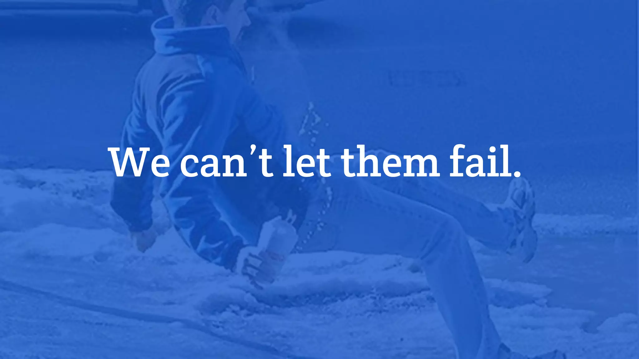 We can’t let them fail.
 