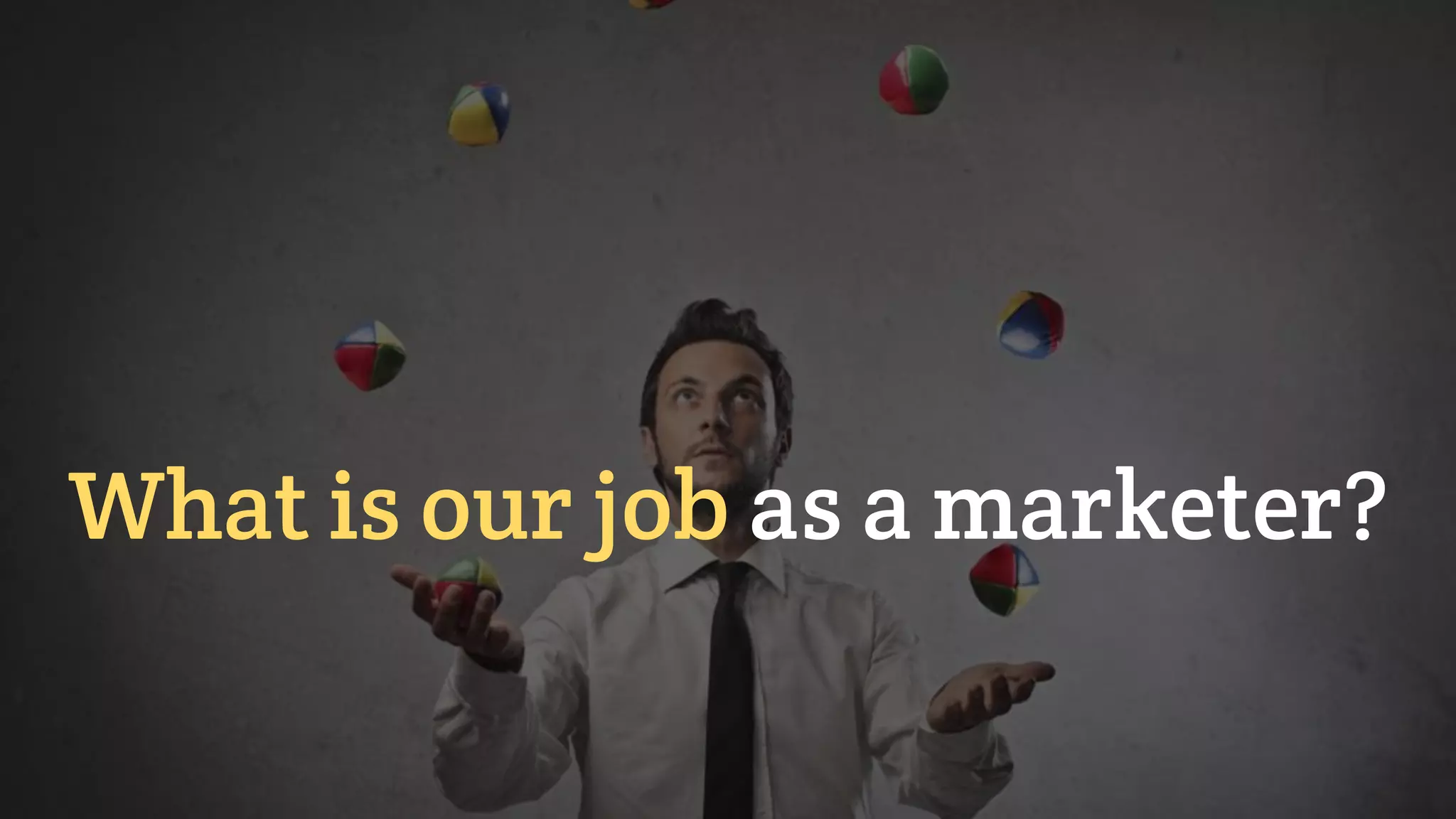 What is our job as a marketer?
 