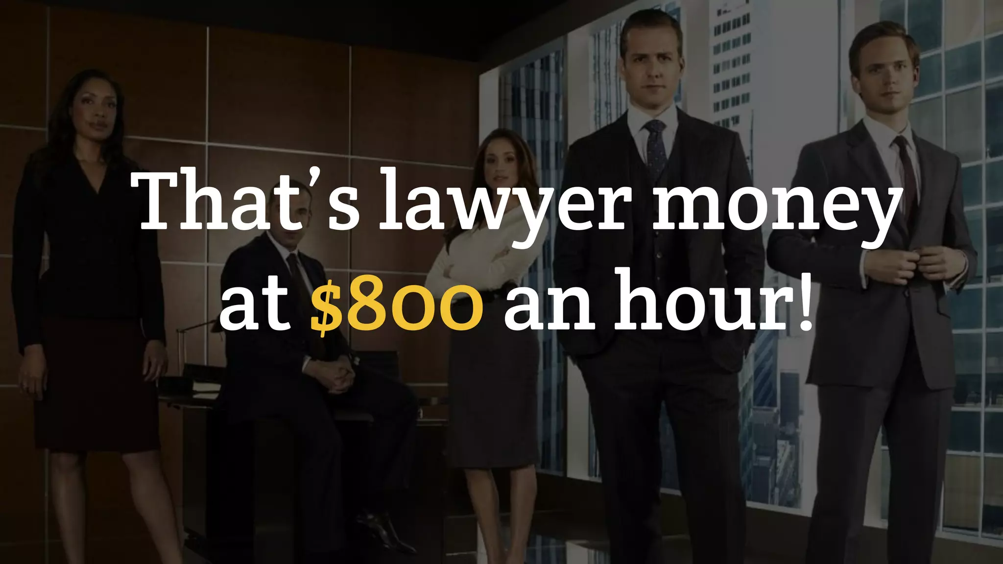 That’s lawyer money
at $800 an hour!
 