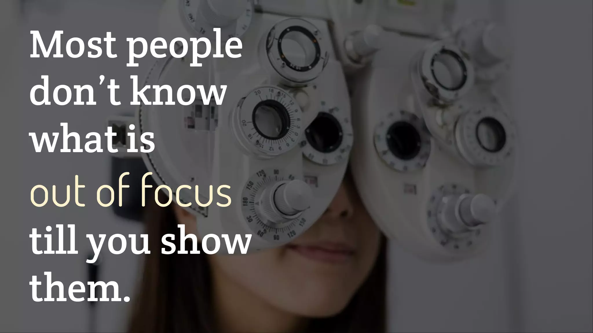 Most people
don’t know
what is
out of focus
till you show
them.
 