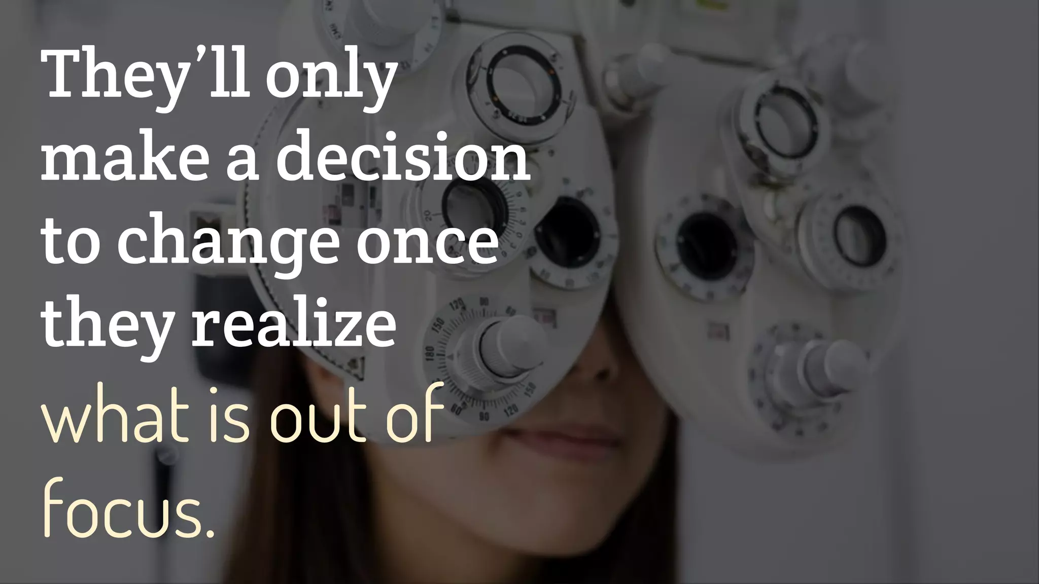 They’ll only
make a decision
to change once
they realize
what is out of
focus.
 