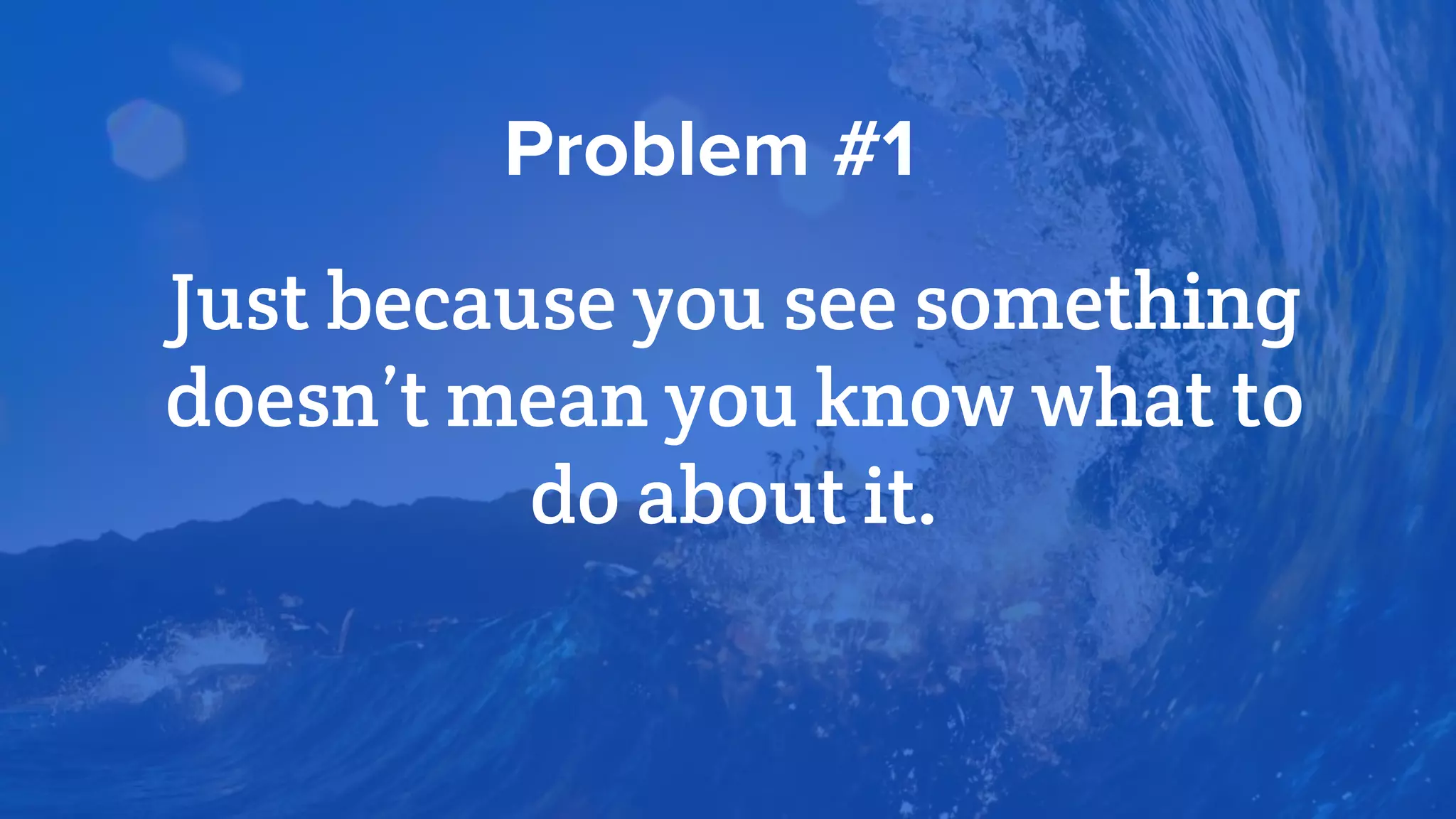 Just because you see something
doesn’t mean you know what to
do about it.
Problem #1
 