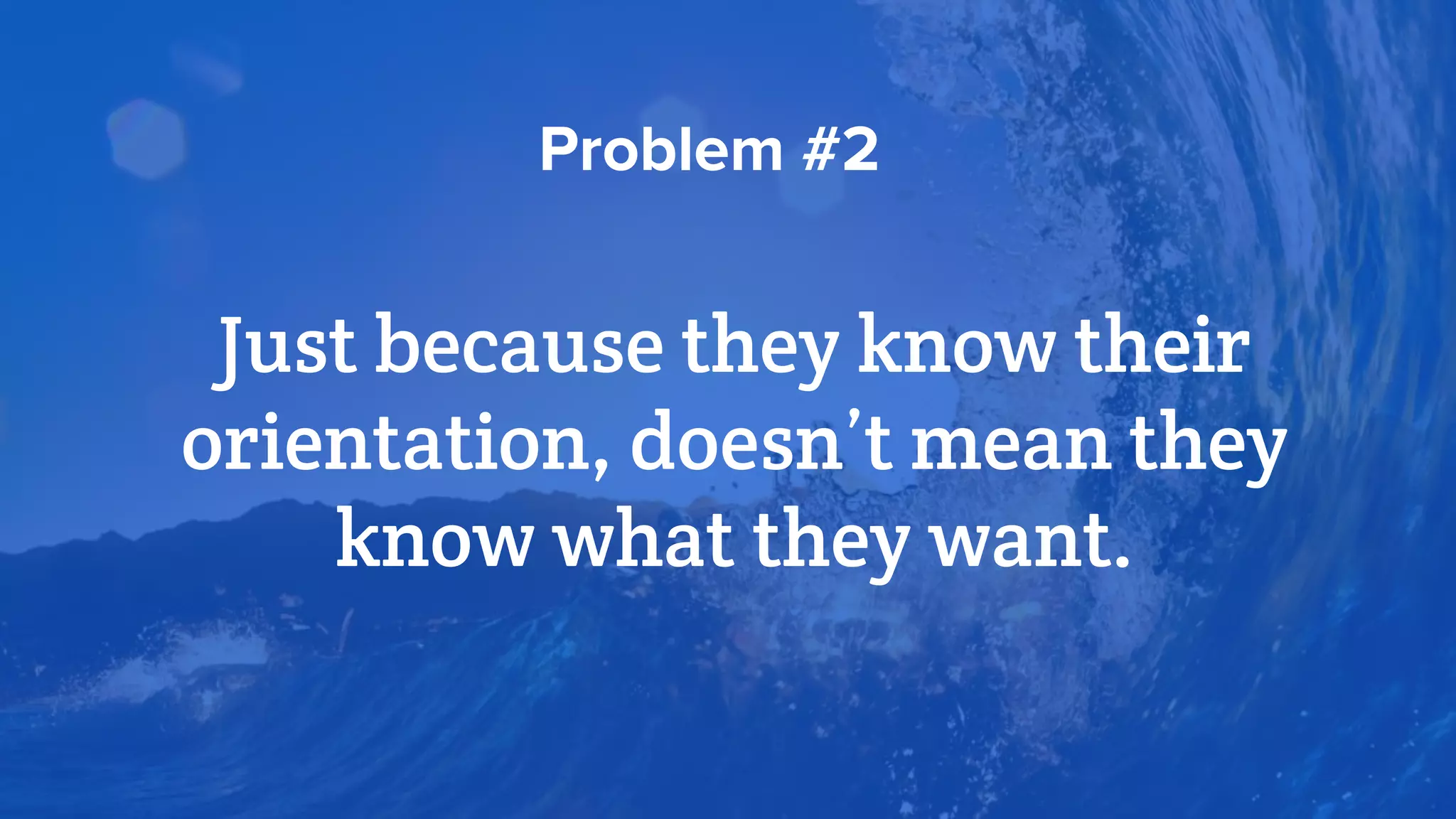 Just because they know their
orientation, doesn’t mean they
know what they want.
Problem #2
 