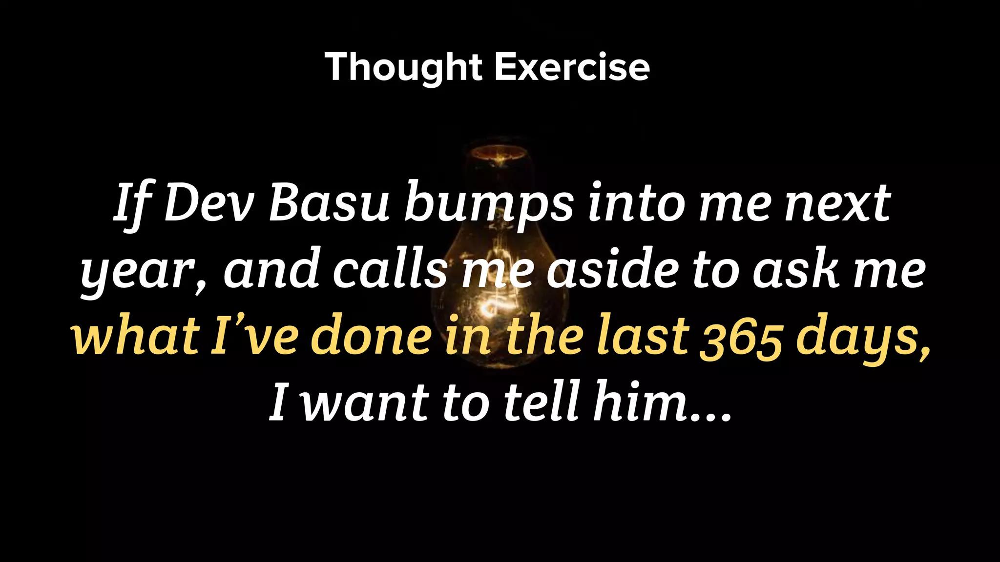 Thought Exercise
If Dev Basu bumps into me next
year, and calls me aside to ask me
what I’ve done in the last 365 days,
I want to tell him...
 