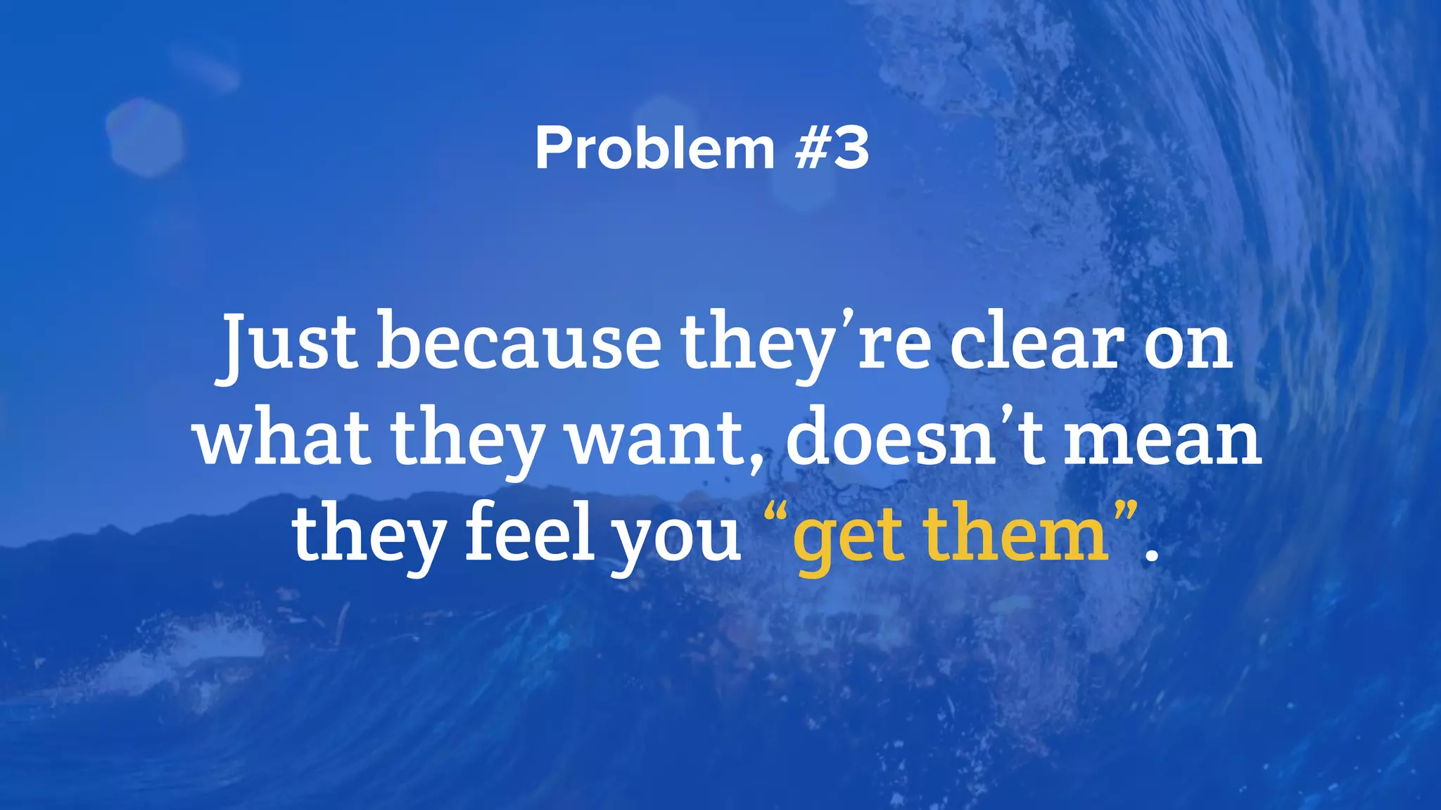 Just because they’re clear on
what they want, doesn’t mean
they feel you “get them”.
Problem #3
 