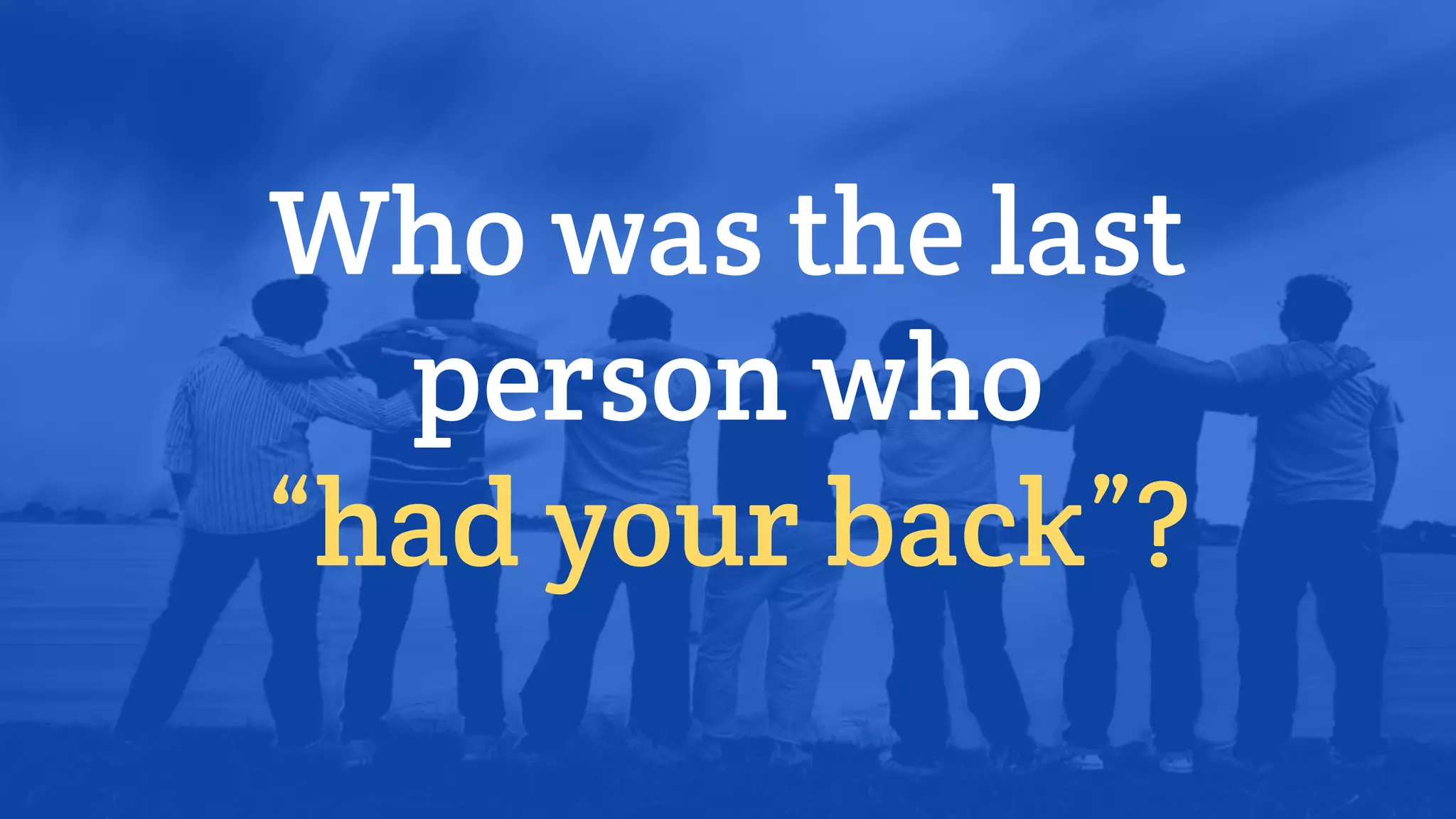Who was the last
person who
“had your back”?
 