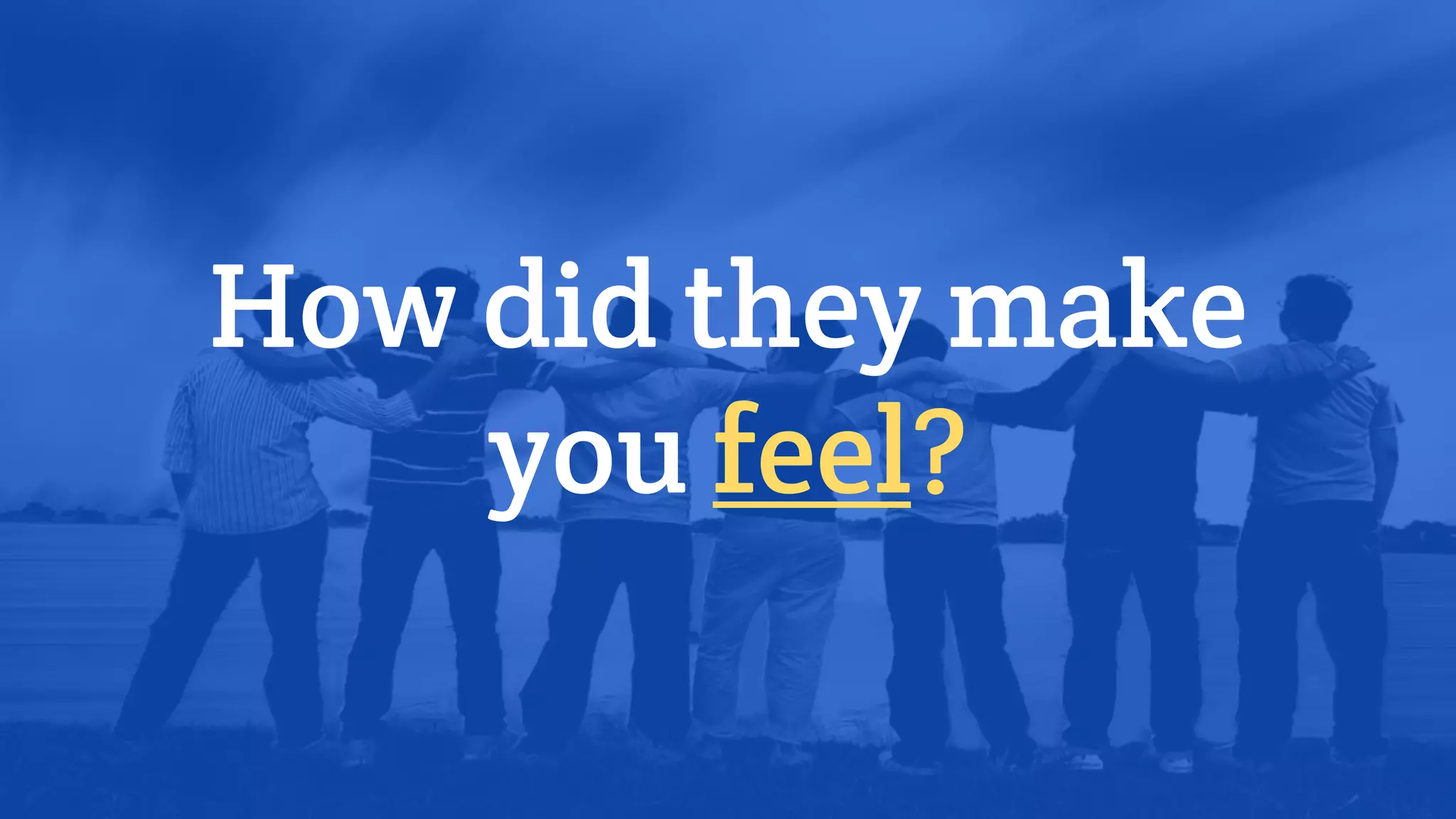 How did they make
you feel?
 