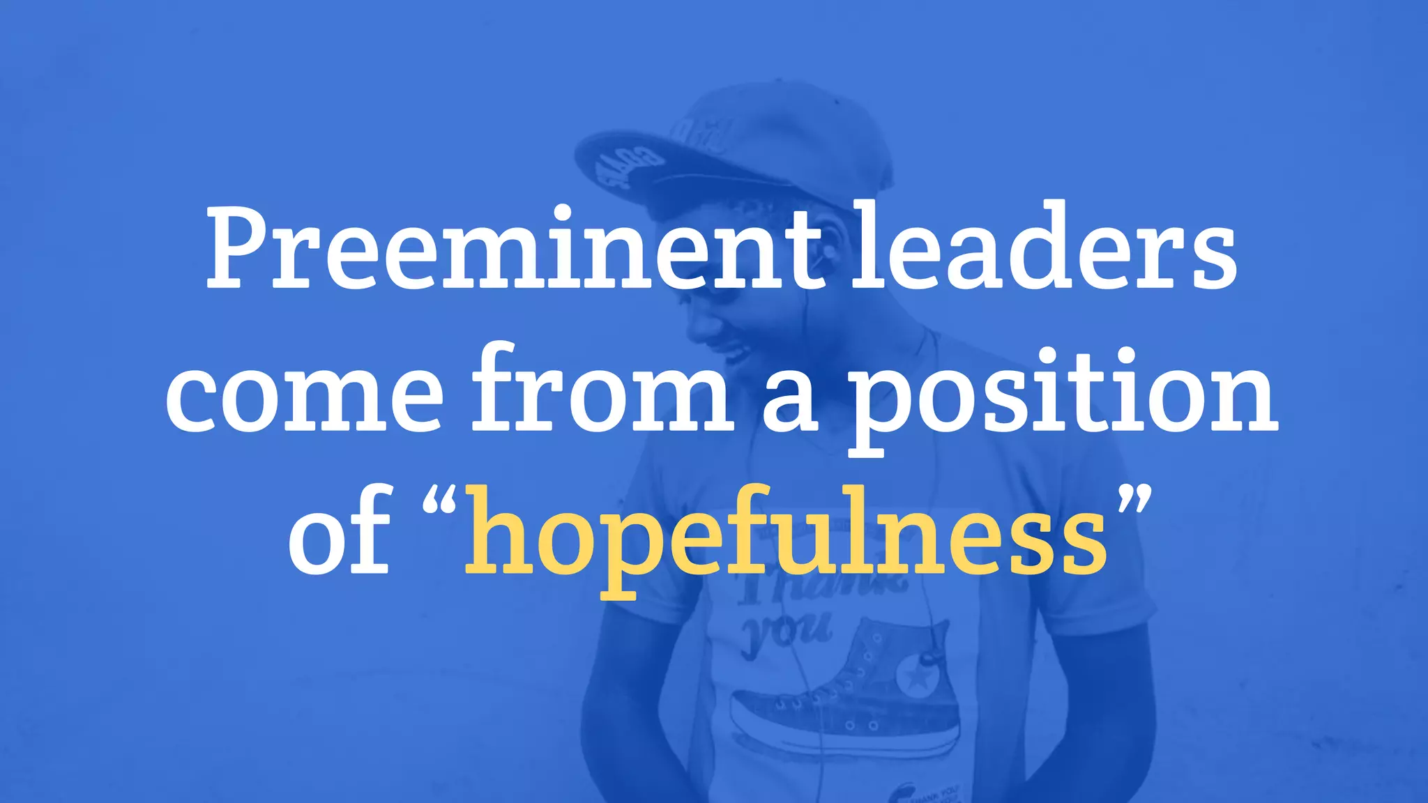 Preeminent leaders
come from a position
of “hopefulness”
 