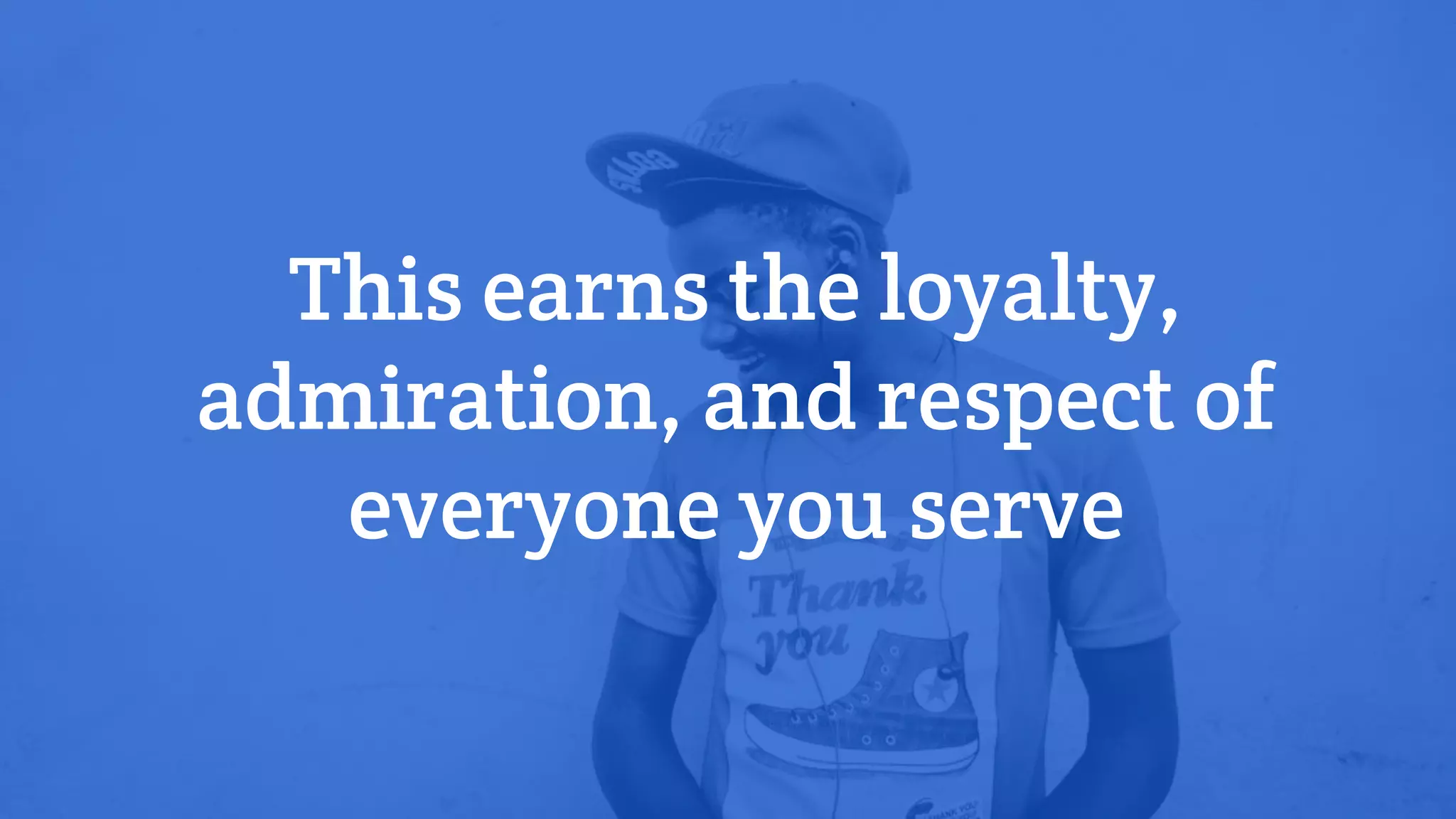 This earns the loyalty,
admiration, and respect of
everyone you serve
 