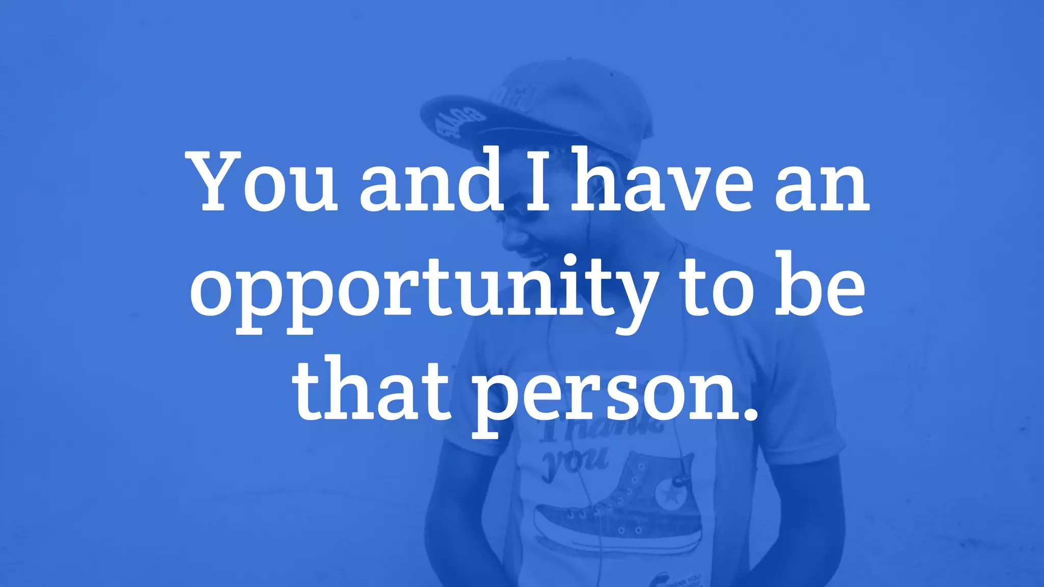 You and I have an
opportunity to be
that person.
 