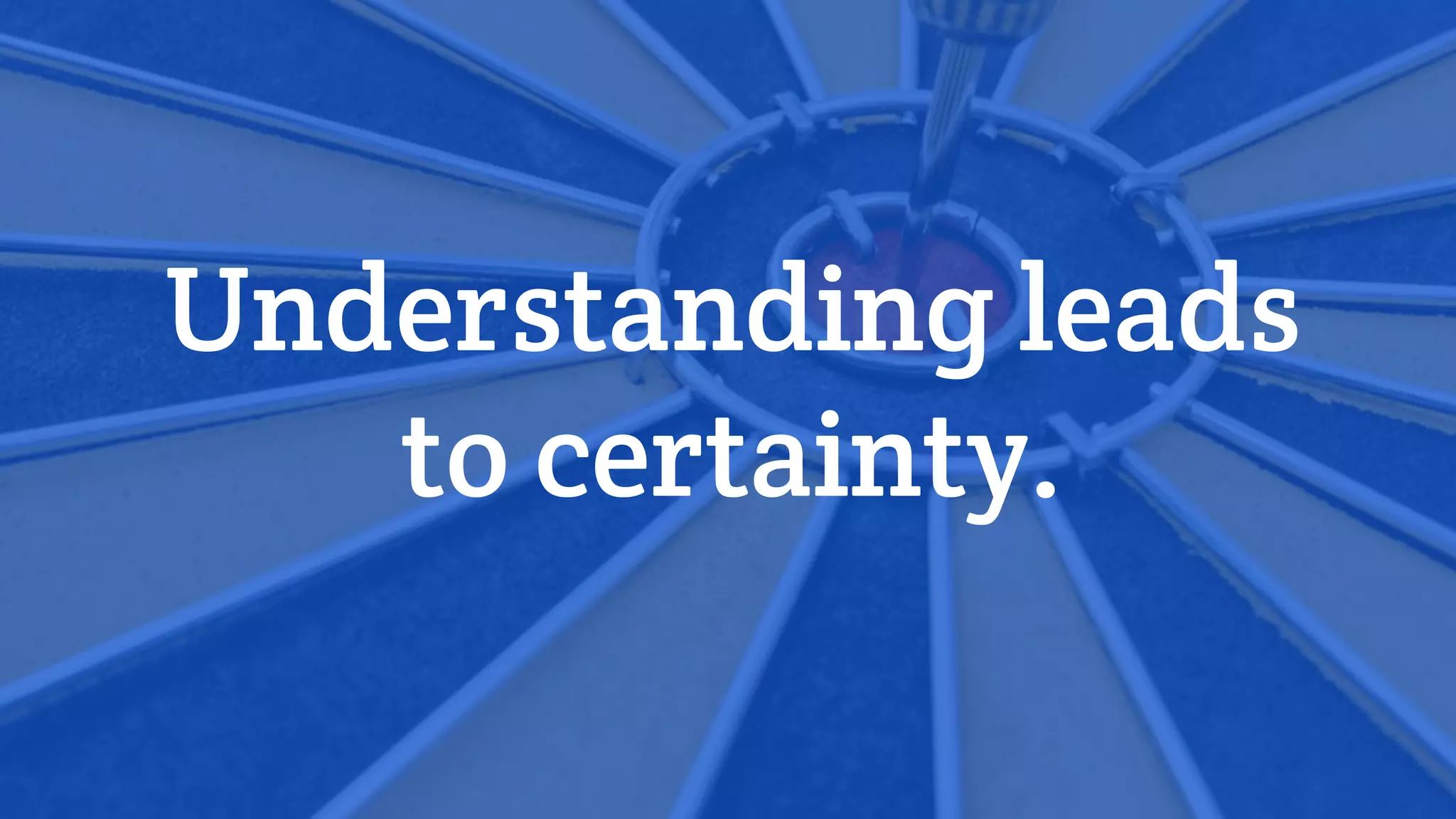 Understanding leads
to certainty.
 