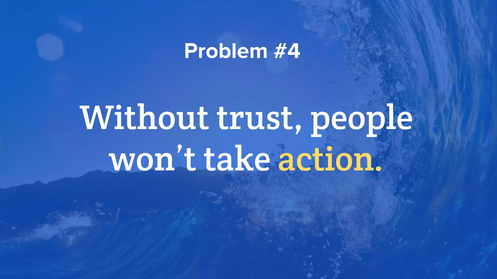 Without trust, people
won’t take action.
Problem #4
 