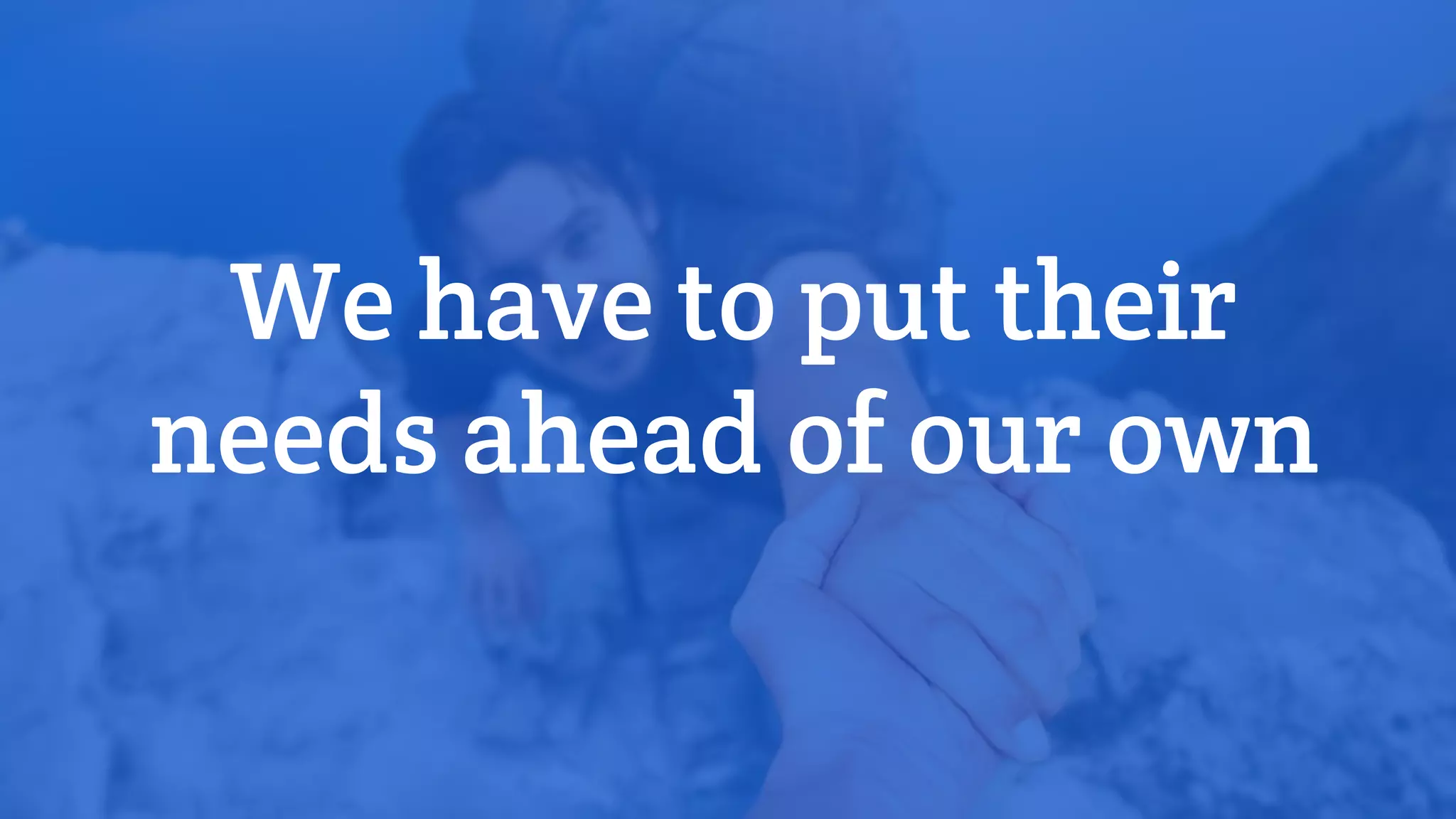 We have to put their
needs ahead of our own
 