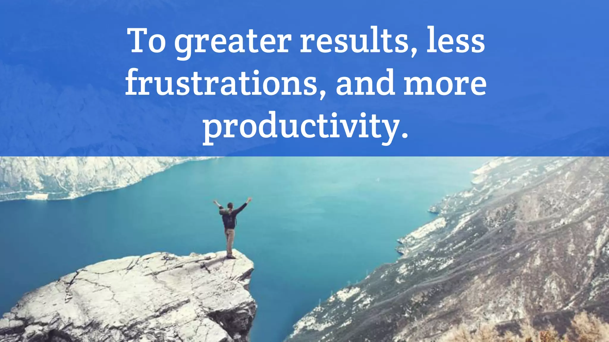 To greater results, less
frustrations, and more
productivity.
 
